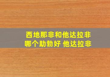 西地那非和他达拉非哪个助勃好 他达拉非